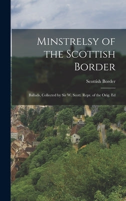 Minstrelsy of the Scottish Border: Ballads, Collected by Sir W. Scott. Repr. of the Orig. Ed by Border, Scottish