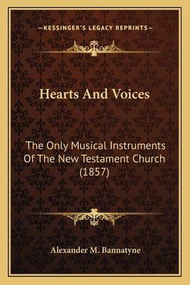 Hearts And Voices: The Only Musical Instruments Of The New Testament Church (1857) by Bannatyne, Alexander M.