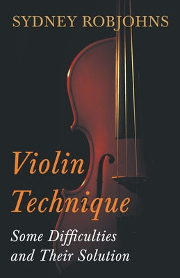 Violin Technique - Some Difficulties and Their Solution by Robjohns, Sydney