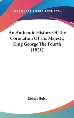 An Authentic History Of The Coronation Of His Majesty, King George The Fourth (1821) by Huish, Robert