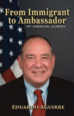 From Immigrant to Ambassador: My American Journey by Aguirre, Eduardo