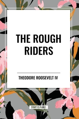 The Rough Riders by Theodore Roosevelt: The Rough Riders by Roosevelt, Theodore, IV