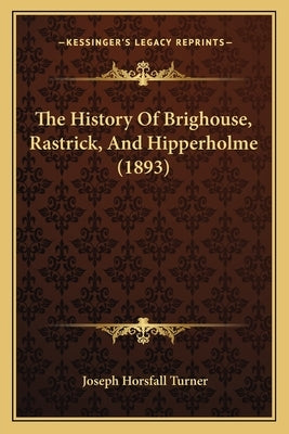 The History Of Brighouse, Rastrick, And Hipperholme (1893) by Turner, Joseph Horsfall