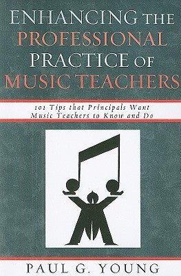 Enhancing the Professional Practice of Music Teachers: 101 Tips that Principals Want Music Teachers to Know and Do by Young, Paul G.