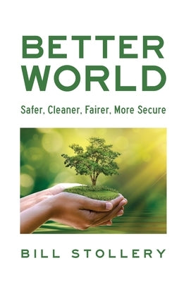 Better World: Safer, Cleaner, Fairer, More Secure by Stollery, Bill