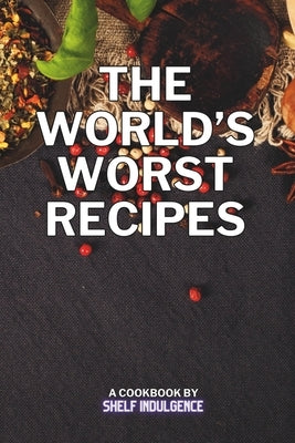 The world's worst recipes: Delightfully Disastrous Dishes for the Daring Palate by Shelf Indulgence