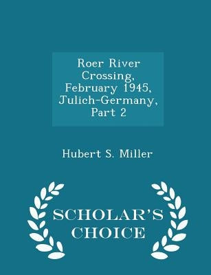 Roer River Crossing, February 1945, Julich-Germany, Part 2 - Scholar's Choice Edition by Miller, Hubert S.