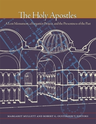 The Holy Apostles: A Lost Monument, a Forgotten Project, and the Presentness of the Past by Mullett, Margaret