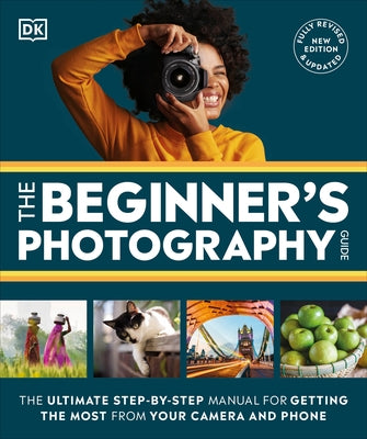 The Beginner's Photography Guide: The Ultimate Step-By-Step Manual for Getting the Most from Your Digital Camera by DK