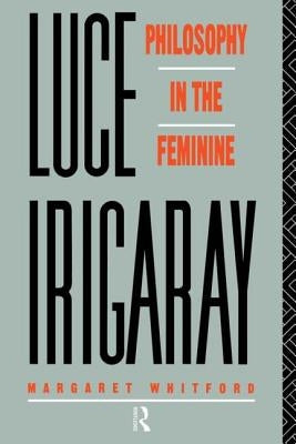 Luce Irigaray: Philosophy in the Feminine by Whitford, Margaret