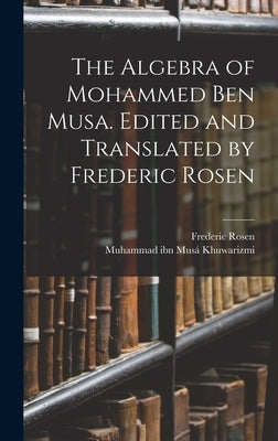 The Algebra of Mohammed ben Musa. Edited and Translated by Frederic Rosen by Khuwarizmi, Muhammad Ibn Musá