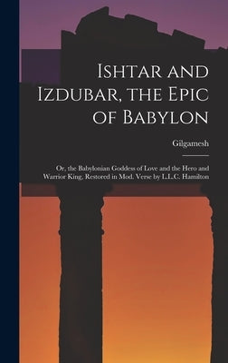 Ishtar and Izdubar, the Epic of Babylon: Or, the Babylonian Goddess of Love and the Hero and Warrior King, Restored in Mod. Verse by L.L.C. Hamilton by Gilgamesh