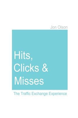 Hits, Clicks and Misses: The Traffic Exchange Experience by Olson, Jon