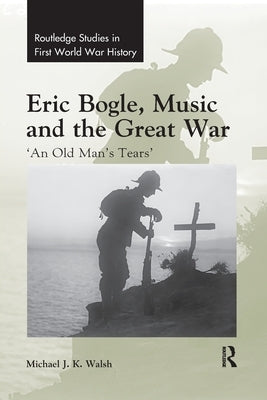 Eric Bogle, Music and the Great War: 'An Old Man's Tears' by Walsh, Michael J. K.