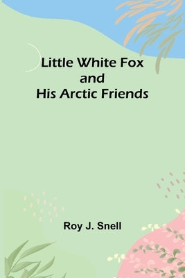 Little White Fox and his Arctic Friends by J. Snell, Roy