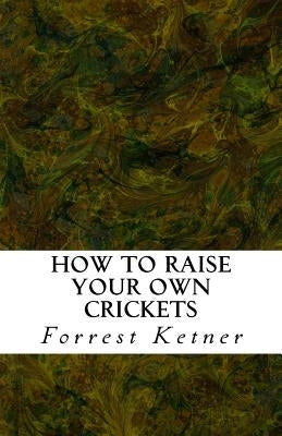 How to Raise Your Own Crickets: Fresh Crickets Catch Bigger Fish, Make Healthier Pet Food, and Put Cash in Your Pocket by Ketner, Forrest