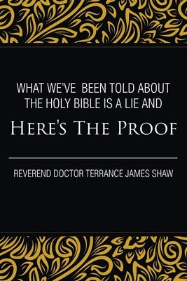 What We've Been Told about the Holy Bible Is a Lie And Here's the Proof by Terrance James Shaw, Reverend Doctor