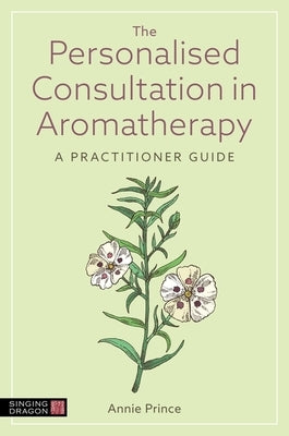 The Personalised Consultation in Aromatherapy: A Practitioner Guide by Prince, Annie