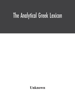 The analytical Greek lexicon; consisting of an alphabetical arrangement of every occurring inflexion of every word contained in the Greek New Testamen by Unknown