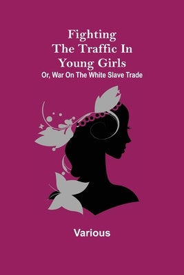 Fighting the Traffic in Young Girls; Or, War on the White Slave Trade by Various