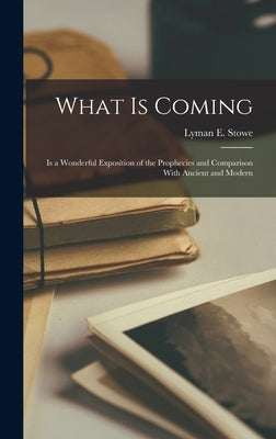 What is Coming: Is a Wonderful Exposition of the Prophecies and Comparison With Ancient and Modern by Stowe, Lyman E.