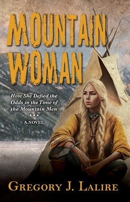 Mountain Woman: How She Defied the Odds in the Time of the Mountain Men (a Novel) by Lalire, Gregory J.