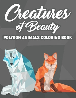 Creatures Of Beauty Polygon Animals Coloring Book: Coloring Sheets With Low Poly Animal Designs, Patterns And Illustrations For Stress-Relief by Judd, Shayla