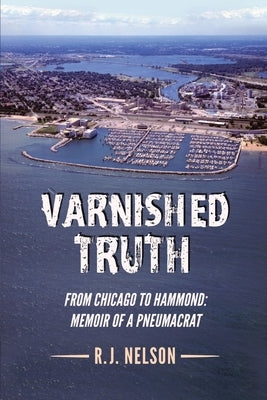 Varnished Truth: From Chicago to Hammond - Memoir of a Pneumacrat by Nelson, R. J.