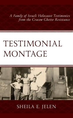 Testimonial Montage: A Family of Israeli Holocaust Testimonies from the Cracow Ghetto Resistance by Jelen, Sheila E.