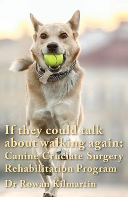 If they could talk about walking again: Canine Cruciate Surgery Rehabilitation Program: A 10 week detailed program of specific approaches, exercises, by Kilmartin, Rowan