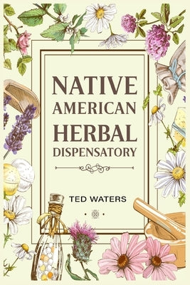 Native American Herbal Dispensatory: The Guide to Producing Medication for Common Disorders and Radiant Health (2022 for Beginners) by Waters, Ted