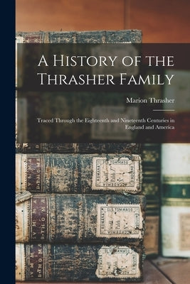 A History of the Thrasher Family: Traced Through the Eighteenth and Nineteenth Centuries in England and America by Thrasher, Marion