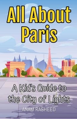 All About Paris: A Kid's Guide to the City of Lights by Rasheed, Anam