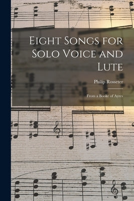 Eight Songs for Solo Voice and Lute: From a Booke of Ayres by Rosseter, Philip