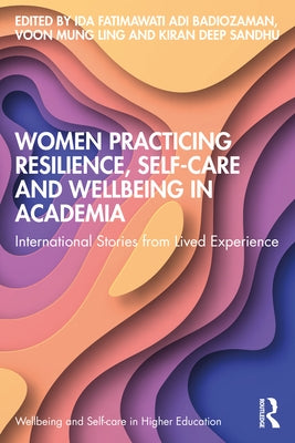 Women Practicing Resilience, Self-care and Wellbeing in Academia: International Stories from Lived Experience by Badiozaman, Ida Fatimawati Adi