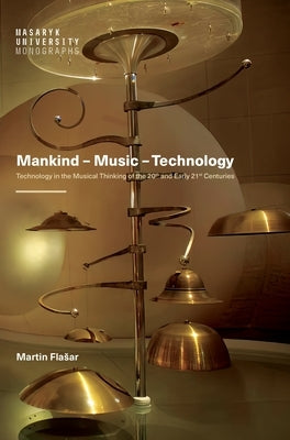 Mankind - Music - Technology: Technology in the Musical Thinking of the 20th and Early 21st Centuries by Flasar, Martin