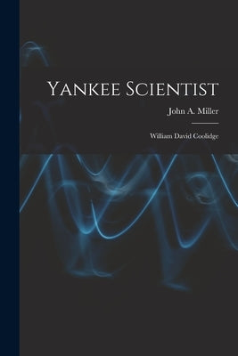 Yankee Scientist: William David Coolidge by Miller, John a. (John Anderson) 1895-