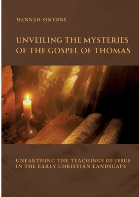 Unveiling the Mysteries of the Gospel of Thomas: Unearthing the Teachings of Jesus in the Early Christian Landscape by Simeons, Hannah