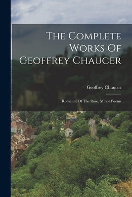 The Complete Works Of Geoffrey Chaucer: Romaunt Of The Rose. Minor Poems by Chaucer, Geoffrey