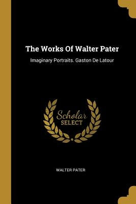 The Works Of Walter Pater: Imaginary Portraits. Gaston De Latour by Pater, Walter