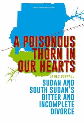 A Poisonous Thorn in Our Hearts: Sudan and South Sudan's Bitter and Incomplete Divorce by Copnall, James