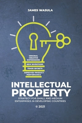 Intellectual Property: Strategy for Small and Medium Enterprises in Developing Countries by Wasula, James