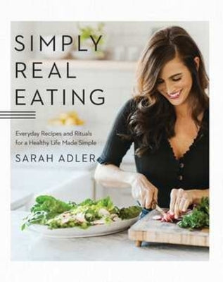 Simply Real Eating: Everyday Recipes and Rituals for a Healthy Life Made Simple by Adler, Sarah