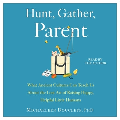 Hunt, Gather, Parent: What Ancient Cultures Can Teach Us about the Lost Art of Raising Happy, Helpful Little Humans by Doucleff, Michaeleen