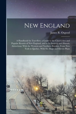 New England: A Handbook for Travellers. a Guide to the Chief Cities and Popular Resorts of New England, and to Its Scenery and Hist by Osgood, James R.