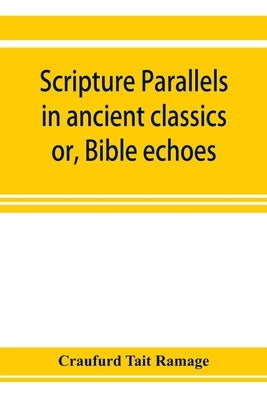 Scripture parallels in ancient classics; or, Bible echoes by Tait Ramage, Craufurd