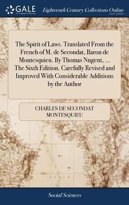 The Spirit of Laws. Translated From the French of M. de Secondat, Baron de Montesquieu. By Thomas Nugent, ... The Sixth Edition. Carefully Revised and by Montesquieu, Charles de Secondat