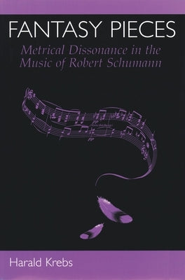 Fantasy Pieces: Metrical Dissonance in the Music of Robert Schumann by Krebs, Harald