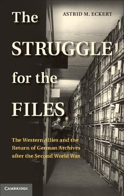 The Struggle for the Files: The Western Allies and the Return of German Archives After the Second World War by Eckert, Astrid M.