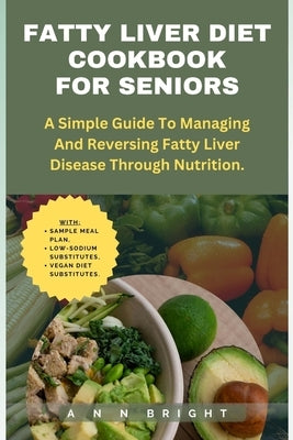 Fatty Liver Diet Cookbook for Seniors: A Simple Guide to Managing and Reversing Fatty Liver Disease Through Nutrition. by Bright, Ann